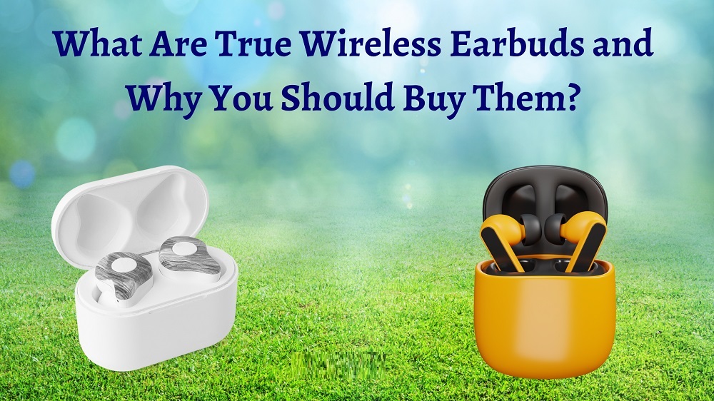 What Are True Wireless Earbud And Why You Should Buy Them